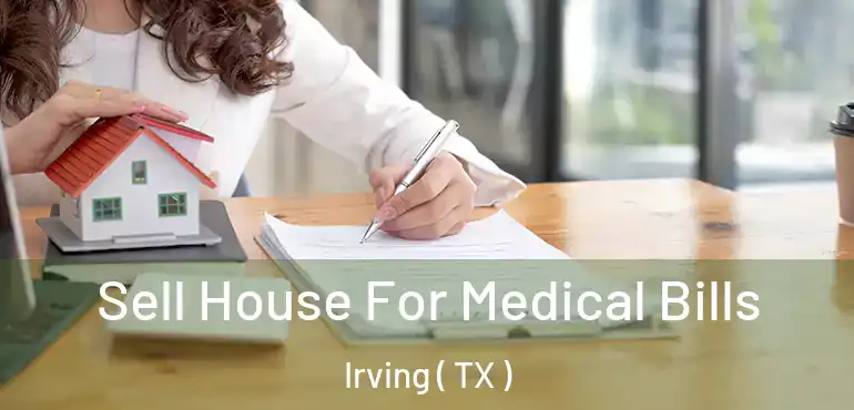  Sell House For Medical Bills Irving ( TX )